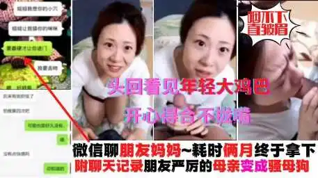 真实操朋友母亲微信耗时两个月终于拿下附带真实聊天记录平时对朋友凶巴巴的阿姨看见年轻大鸡鸡秒变骚母狗