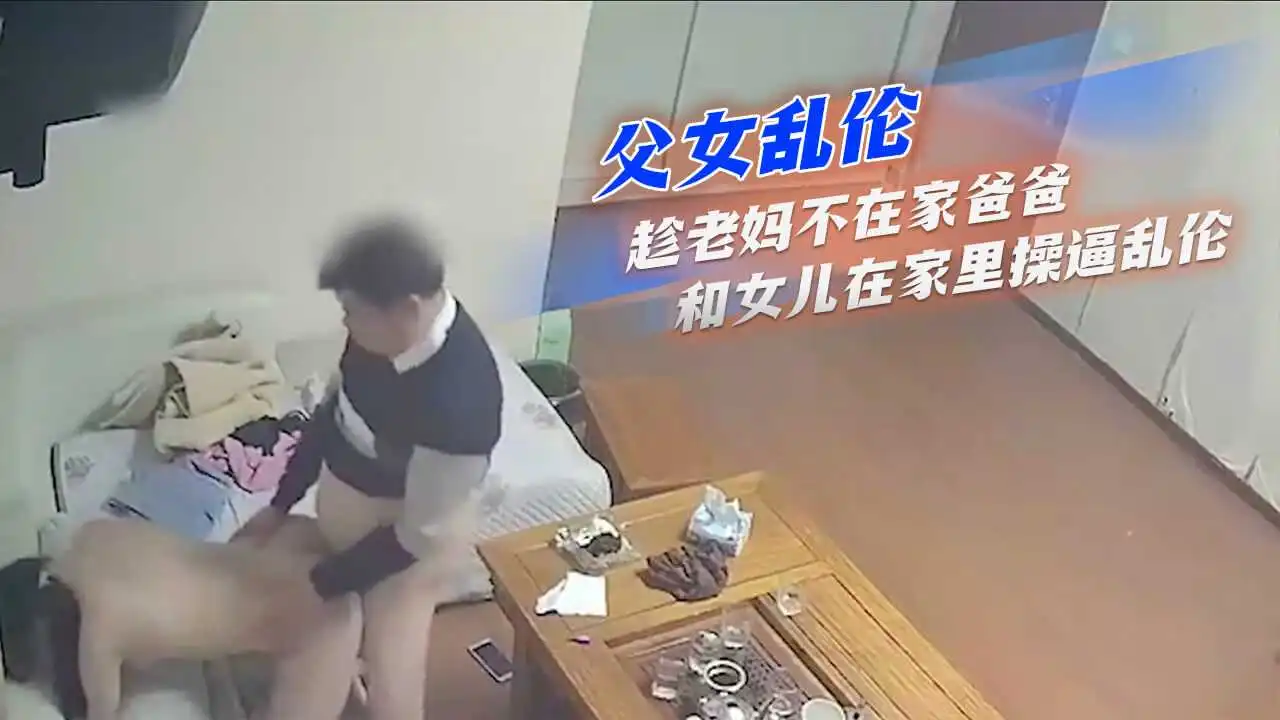 父女乱伦趁老妈不在家爸爸和女儿在家里操逼乱伦