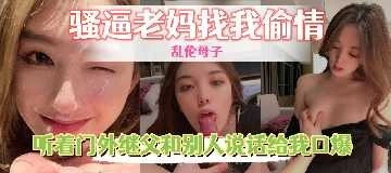 母子乱伦骚逼老妈找我偷情