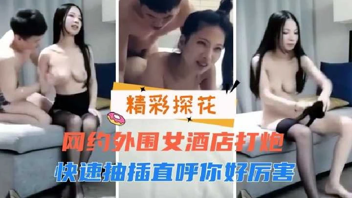 网约外围女酒店打炮快速抽插直呼你好厉害