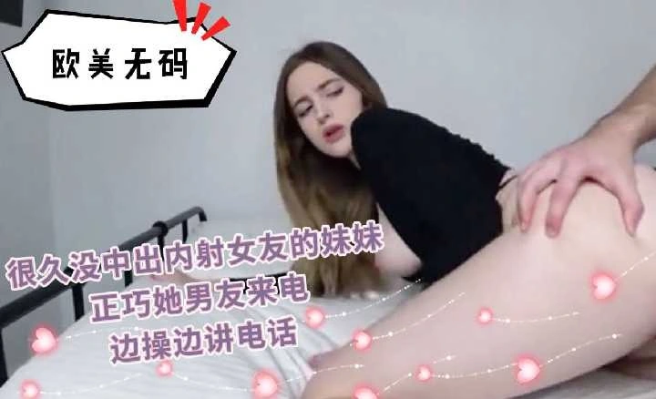 很久没中出内射女友的妹妹边操变讲电话