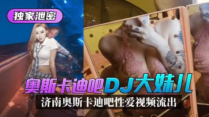 独家泄密济南奥斯卡迪吧“DJ大妹儿”性爱视频流出